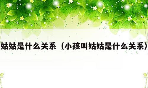 姑姑是什么关系（小孩叫姑姑是什么关系）