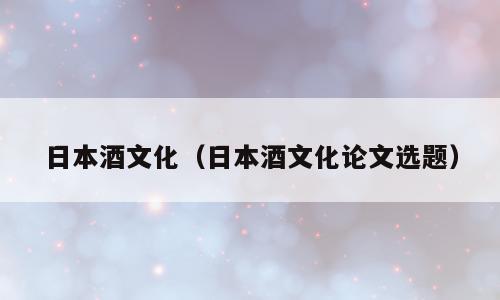 日本酒文化（日本酒文化论文选题）