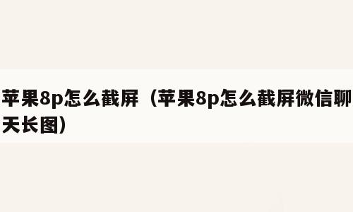 苹果8p怎么截屏（苹果8p怎么截屏微信聊天长图）
