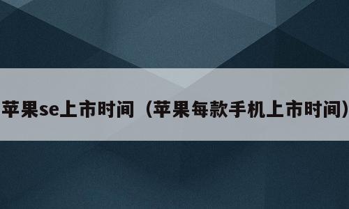 苹果se上市时间（苹果每款手机上市时间）