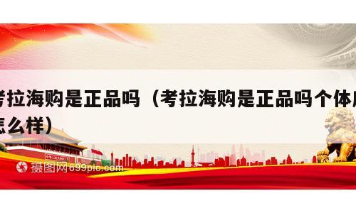 考拉海购是正品吗（考拉海购是正品吗个体店怎么样）