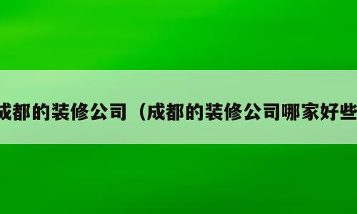 成都的装修公司（成都的装修公司哪家好些）