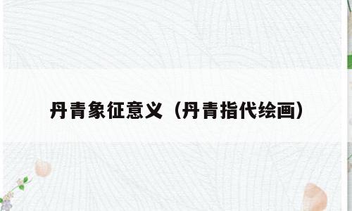 丹青象征意义（丹青指代绘画）