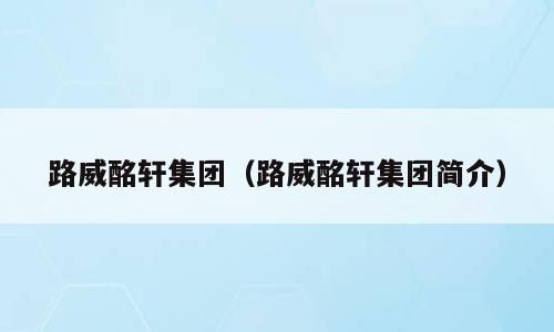 路威酩轩集团（路威酩轩集团简介）
