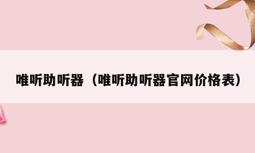 唯听助听器（唯听助听器官网价格表）