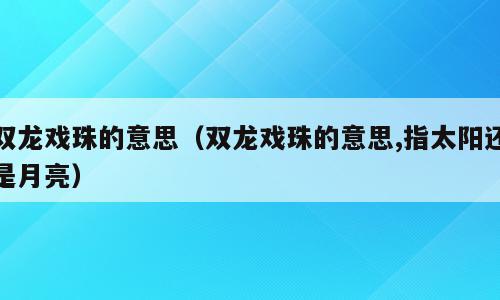 双龙戏珠的意思（双龙戏珠的意思,指太阳还是月亮）