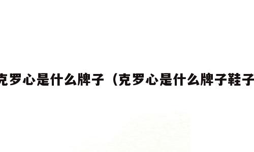 克罗心是什么牌子（克罗心是什么牌子鞋子）