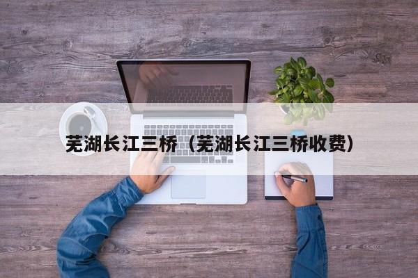 芜湖长江三桥（芜湖长江三桥收费）