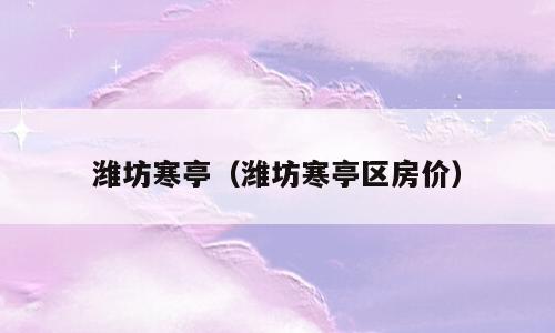 潍坊寒亭（潍坊寒亭区房价）