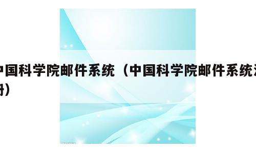 中国科学院邮件系统（中国科学院邮件系统注册）