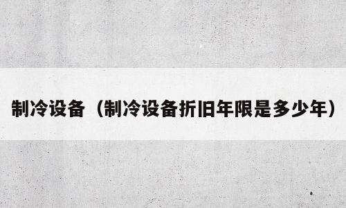 制冷设备（制冷设备折旧年限是多少年）