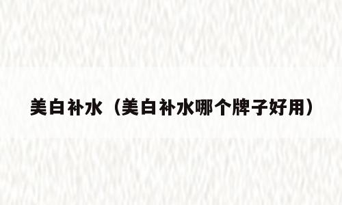 美白补水（美白补水哪个牌子好用）