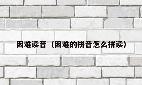 困难读音（困难的拼音怎么拼读）