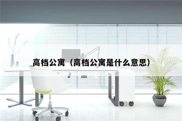 高档公寓（高档公寓是什么意思）