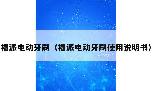 福派电动牙刷（福派电动牙刷使用说明书）