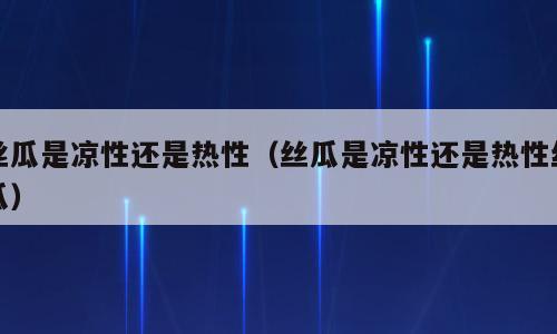 丝瓜是凉性还是热性（丝瓜是凉性还是热性丝瓜）