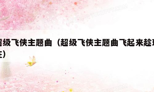 超级飞侠主题曲（超级飞侠主题曲飞起来趁现在）