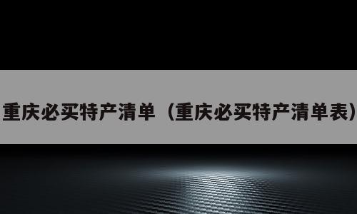 重庆必买特产清单（重庆必买特产清单表）
