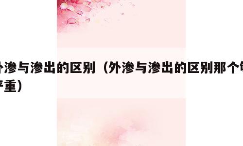 外渗与渗出的区别（外渗与渗出的区别那个够严重）