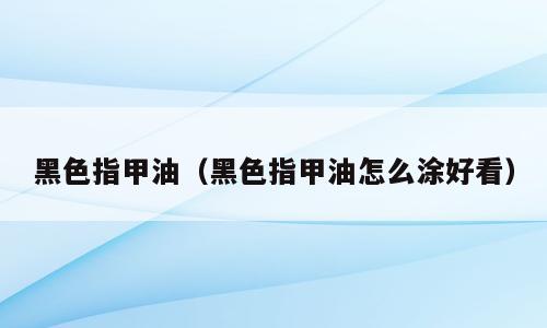 黑色指甲油（黑色指甲油怎么涂好看）