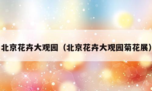 北京花卉大观园（北京花卉大观园菊花展）