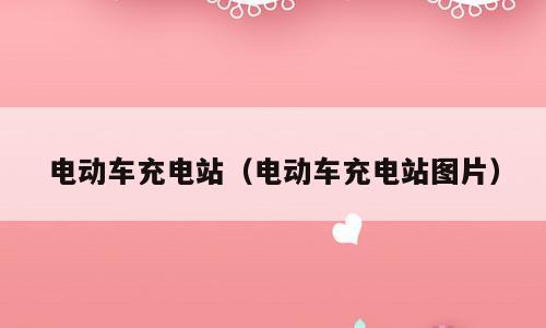 电动车充电站（电动车充电站图片）