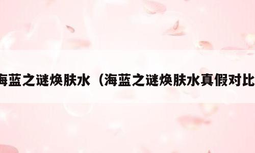海蓝之谜焕肤水（海蓝之谜焕肤水真假对比）