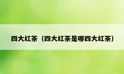 四大红茶（四大红茶是哪四大红茶）