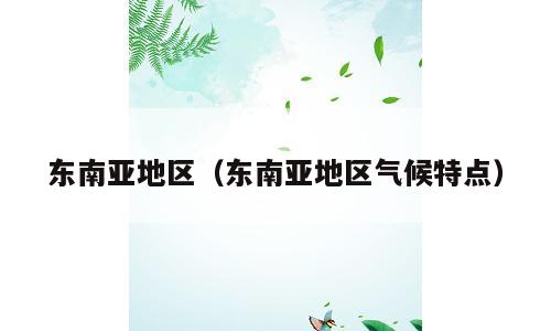 东南亚地区（东南亚地区气候特点）