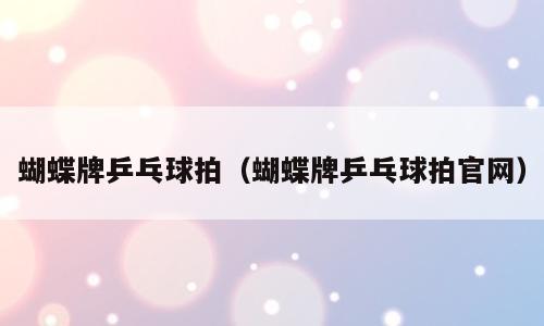 蝴蝶牌乒乓球拍（蝴蝶牌乒乓球拍官网）