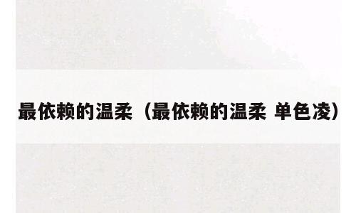 最依赖的温柔（最依赖的温柔 单色凌）