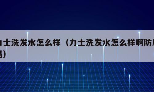 力士洗发水怎么样（力士洗发水怎么样啊防脱吗）