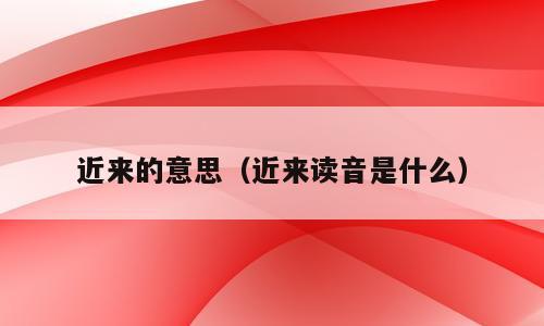 近来的意思（近来读音是什么）
