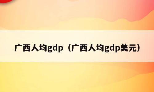 广西人均gdp（广西人均gdp美元）