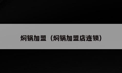 焖锅加盟（焖锅加盟店连锁）