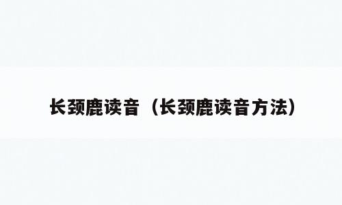 长颈鹿读音（长颈鹿读音方法）