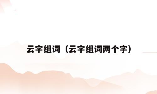 云字组词（云字组词两个字）