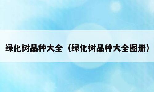 绿化树品种大全（绿化树品种大全图册）