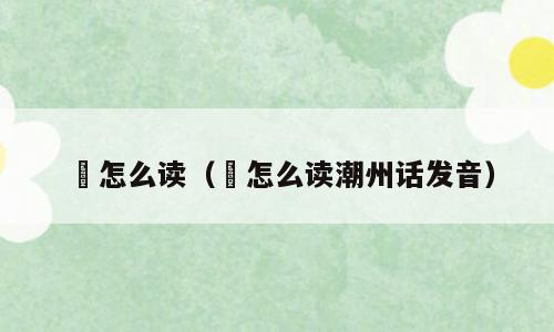 汯怎么读（汯怎么读潮州话发音）