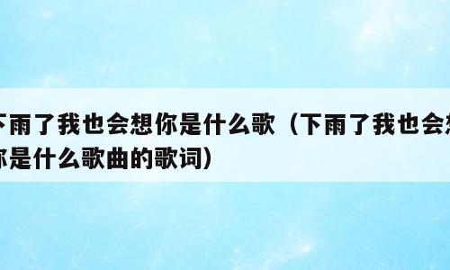 下雨了我也会想你是什么歌（下雨了我也会想你是什么歌曲的歌词）