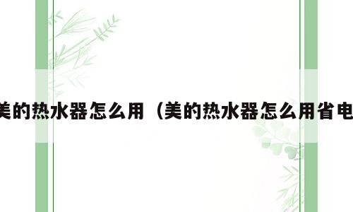 美的热水器怎么用（美的热水器怎么用省电）