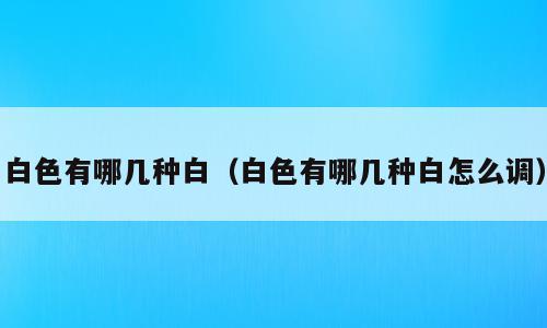 白色有哪几种白（白色有哪几种白怎么调）
