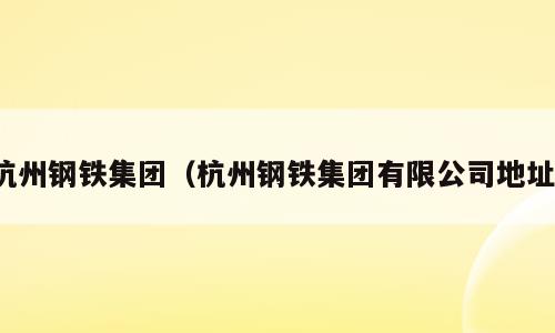 杭州钢铁集团（杭州钢铁集团有限公司地址）