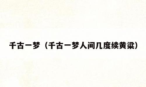 千古一梦（千古一梦人间几度续黄粱）