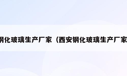 钢化玻璃生产厂家（西安钢化玻璃生产厂家）