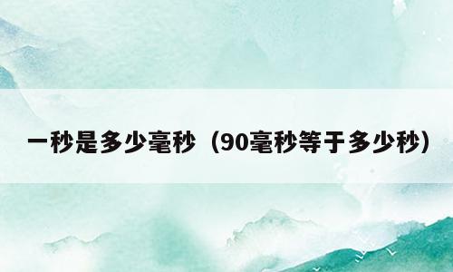 一秒是多少毫秒（90毫秒等于多少秒）