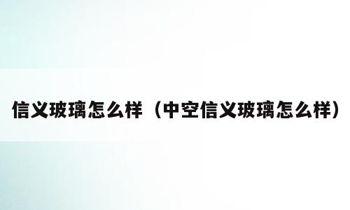 信义玻璃怎么样（中空信义玻璃怎么样）