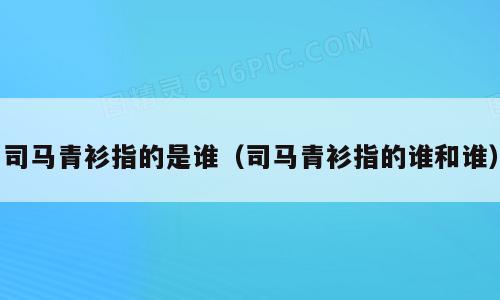 司马青衫指的是谁（司马青衫指的谁和谁）