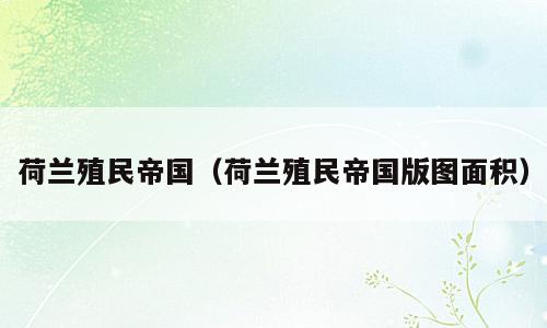 荷兰殖民帝国（荷兰殖民帝国版图面积）