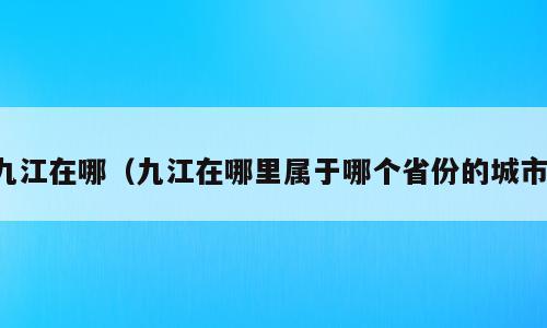 九江在哪（九江在哪里属于哪个省份的城市）
